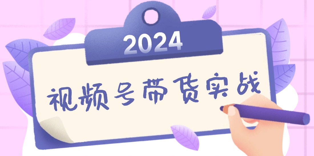 2024视频号最新带货实战课：无人直播/书单号卖货/个人IP口播 (附资料素材)-网亿资源平台