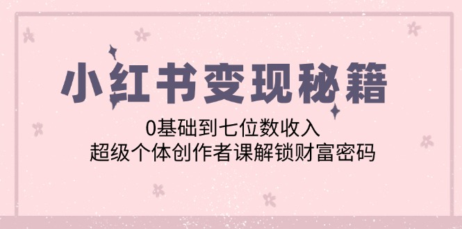 小红书变现秘籍：0基础到七位数收入，超级个体创作者课解锁财富密码-网亿资源平台