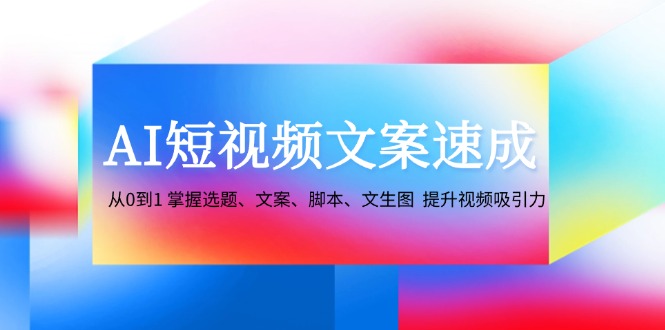 AI短视频文案速成：从0到1 掌握选题、文案、脚本、文生图 提升视频吸引力-网亿资源平台