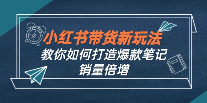 小红书带货新玩法【9月课程】教你如何打造爆款笔记，销量倍增-网亿资源平台