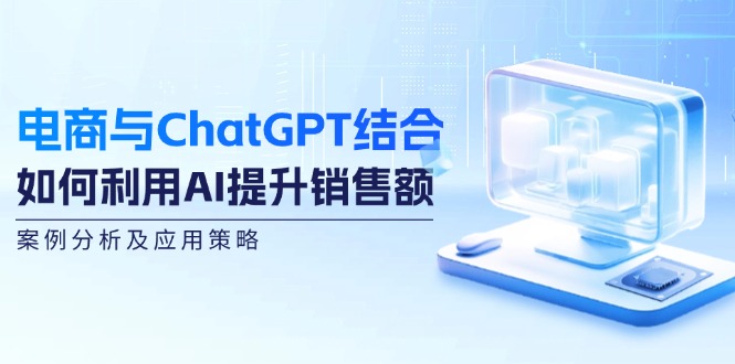 电商与ChatGPT结合：如何利用AI提升销售额，案例分析及应用策略-网亿资源平台