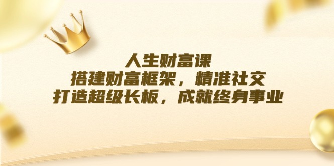 人生财富课：搭建财富框架，精准社交，打造超级长板，成就终身事业-网亿资源平台