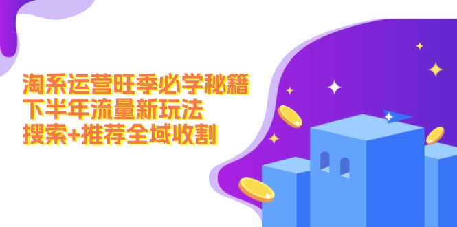 淘系运营旺季必学秘籍：下半年流量新玩法：搜索+推荐全域收割-网亿资源平台
