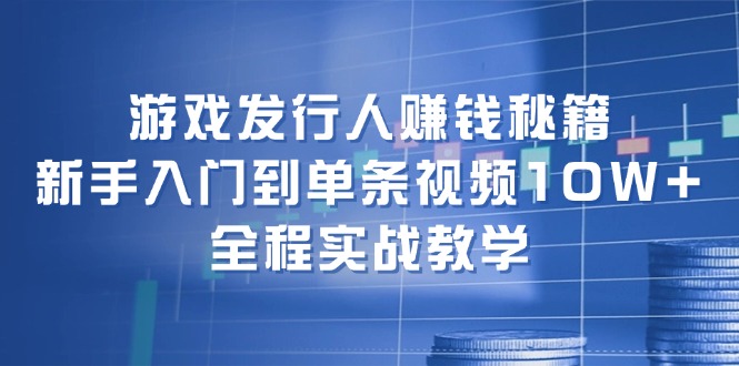 游戏发行人赚钱秘籍：新手入门到单条视频10W+-网亿资源平台