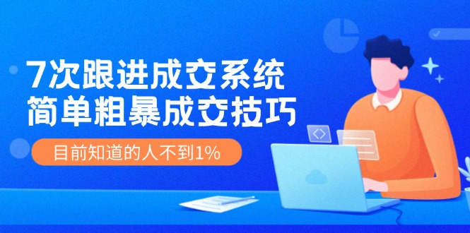 7次跟进 成交系统：简单粗暴成交技巧，目前知道的人不到1%-网亿资源平台