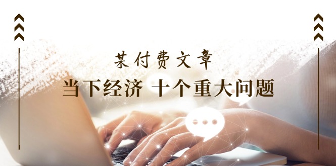 某付费文章《当下经济 十个重大问题》覆盖了大家关心的全部经济类话题-网亿资源平台