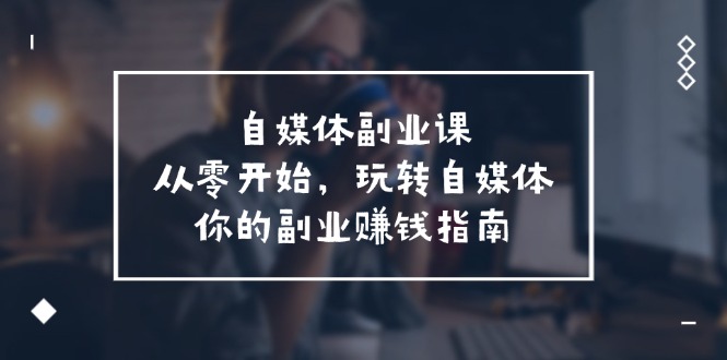 自媒体-副业课，从0开始，玩转自媒体——你的副业赚钱指南-网亿资源平台