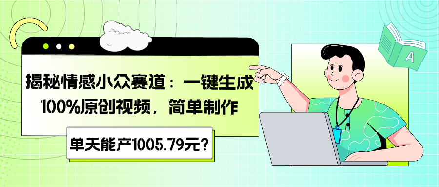 揭秘情感小众赛道：一键生成100%原创视频，简单制作，单天能产1005.79元？-网亿资源平台