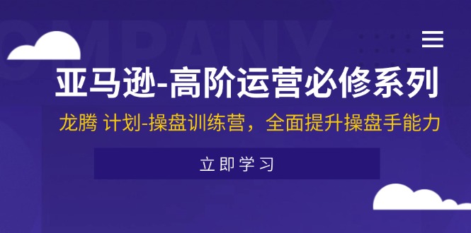 亚马逊-高阶运营必修系列，龙腾 计划-操盘训练营，全面提升操盘手能力-网亿资源平台