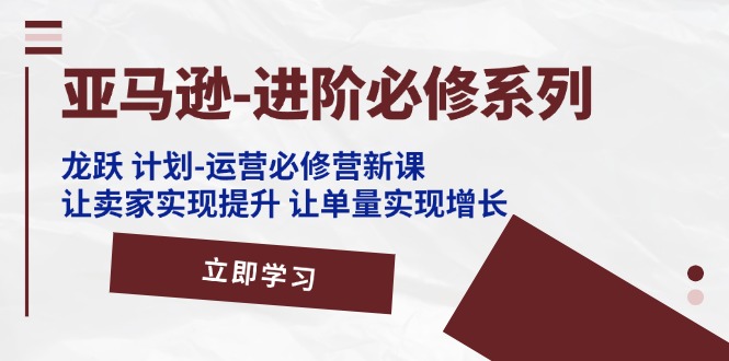 亚马逊-进阶必修系列，龙跃计划-运营必修营新课-网亿资源平台