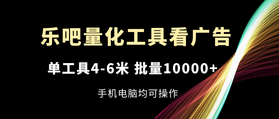 乐吧量化工具看广告，单工具4-6米，批量10000+-网亿资源平台