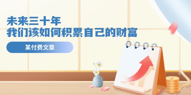 某公众号付费文《未来三十年，我们该如何积累自己的财富》-网亿资源平台