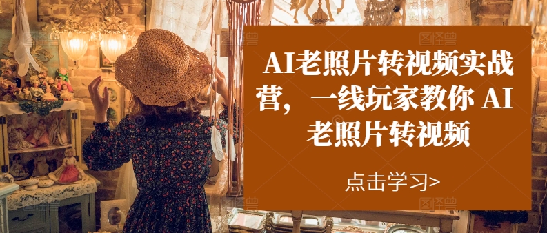 AI老照片转视频实操训练营，一线玩家教你AI老照片转视频-网亿资源平台