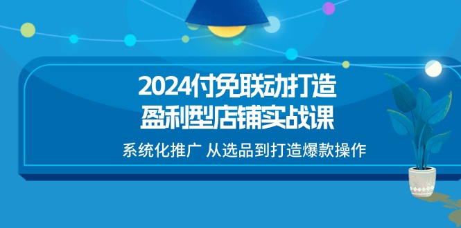 2024付免联动-打造盈利型店铺实战课，系统化推广 从选品到打造爆款操作-网亿资源平台