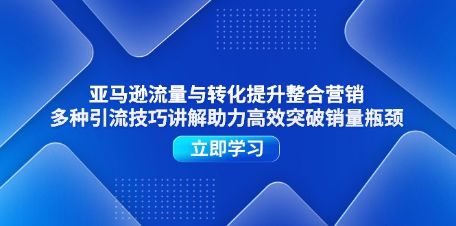 亚马逊流量与转化提升整合营销，多种引流技巧讲解助力高效突破销量瓶颈-网亿资源平台