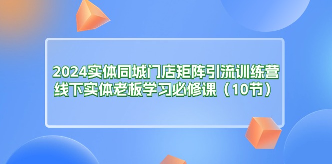 2024实体同城门店矩阵引流训练营，线下实体老板学习必修课-网亿资源平台