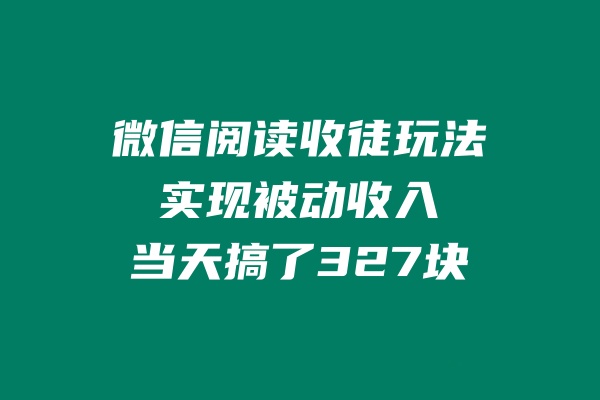 微信阅读收徒玩法，实现被动收入，当天搞了327块-网亿资源平台