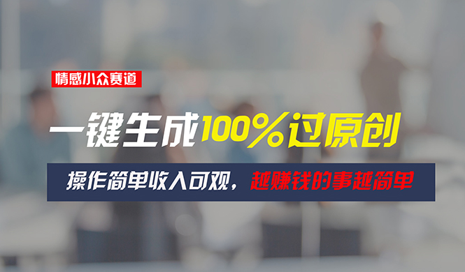 情感小众赛道，一键生成100%过原创，操作简单收入可观-网亿资源平台