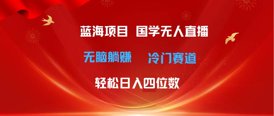 国学无人直播日入四位数 无脑躺赚冷门赛道 最新玩法-网亿资源平台