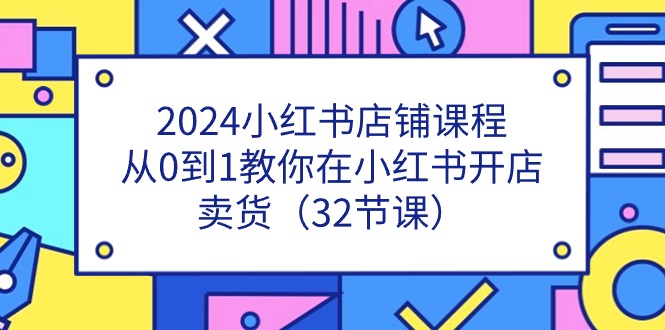 2024小红书店铺课程，从0到1教你在小红书开店卖货-网亿资源平台