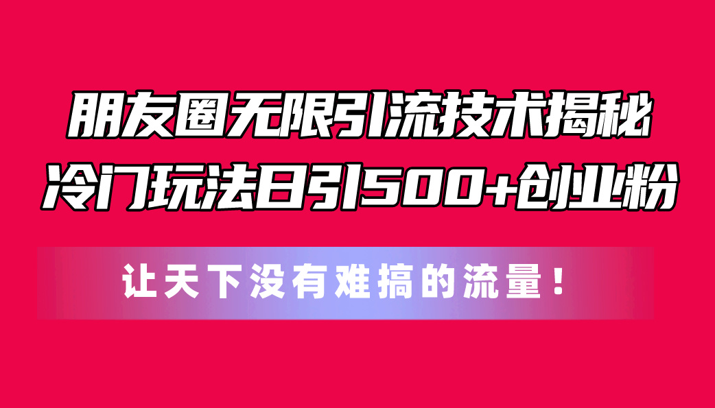 朋友圈无限引流技术揭秘，一个冷门玩法日引500+创业粉-网亿资源平台