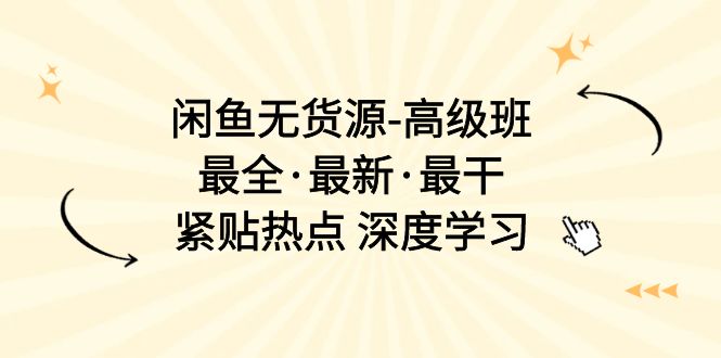 闲鱼无货源-高级班，最全·最新·最干，紧贴热点 深度学习（17节课）-网亿资源平台