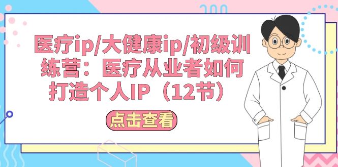 医疗ip/大健康ip/初级训练营：医疗从业者如何打造个人IP（12节）-网亿资源平台
