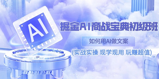 掘金AI商战 宝典 初级班：如何用AI做文案(实战实操 现学现用 玩赚超值)-网亿资源平台