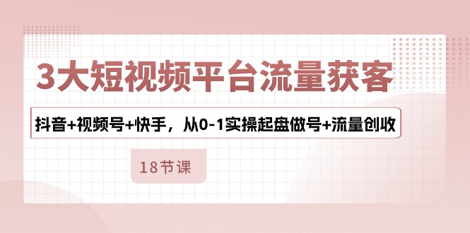 3大短视频平台流量获客，抖音+视频号+快手，从0-1实操起盘做号+流量创收-网亿资源平台