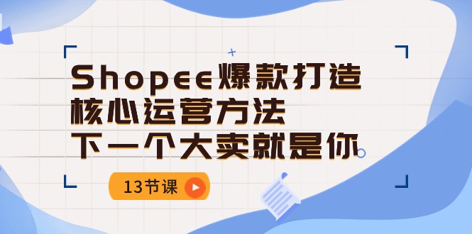 Shopee-爆款打造核心运营方法，下一个大卖就是你-网亿资源平台