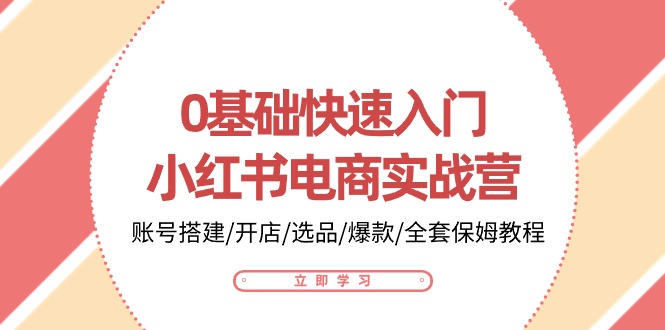 0基础快速入门-小红书电商实战营：账号搭建/开店/选品/爆款/全套保姆教程-网亿资源平台