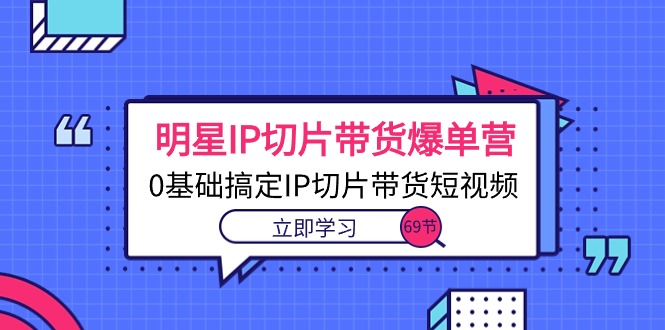 明星IP切片带货爆单营，0基础搞定IP切片带货短视频（69节课）-网亿资源平台