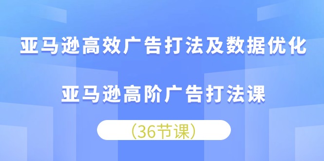 亚马逊 高效广告打法及数据优化，亚马逊高阶广告打法课（36节）-网亿资源平台