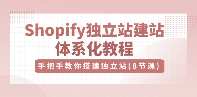 Shopify独立站-建站体系化教程，手把手教你搭建独立站（8节视频课）-网亿资源平台