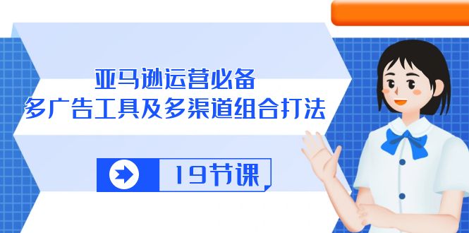 亚马逊运营必备，多广告 工具及多渠道组合打法（19节课）-网亿资源平台