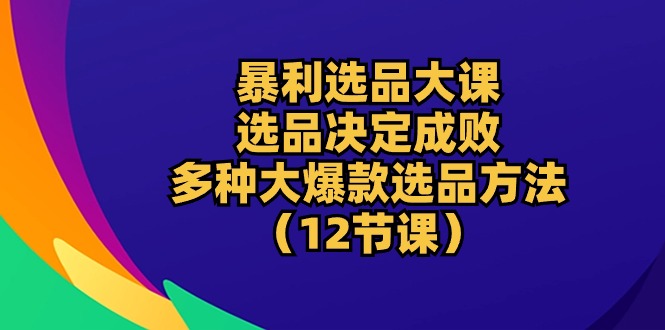 暴利选品大课：选品决定成败，教你多种大爆款选品方法（12节课）-网亿资源平台