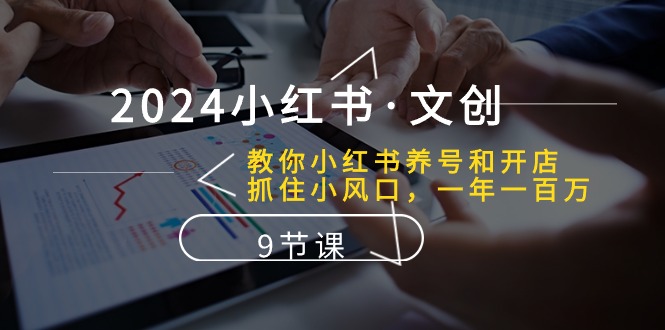 2024小红书·文创：教你小红书养号和开店、抓住小风口 一年一百万 (9节课)-网亿资源平台