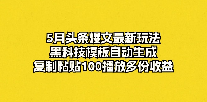 5月头条爆文最新玩法，黑科技模板自动生成，复制粘贴100播放多份收益-网亿资源平台