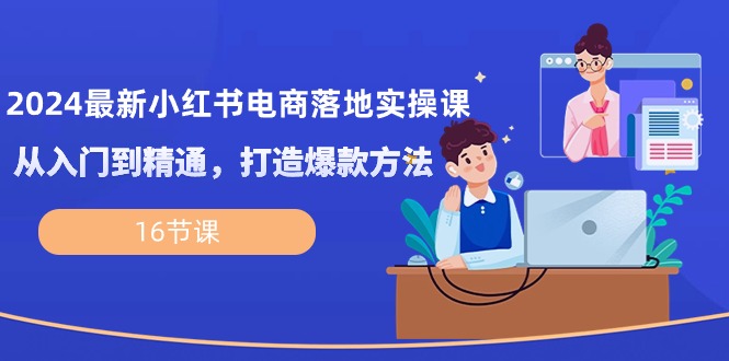 2024最新小红书电商落地实操课，从入门到精通，打造爆款方法（16节课）-网亿资源平台