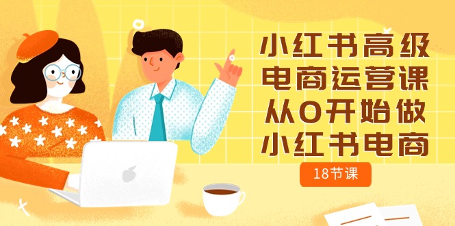 小红书高级电商运营课，从0开始做小红书电商（18节课）-网亿资源平台