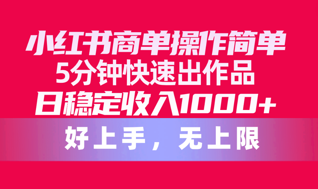小红书商单操作简单，5分钟快速出作品，日稳定收入1000+-网亿资源平台