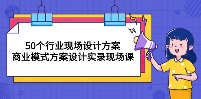 50个行业 现场设计方案，商业模式方案设计实录现场课（50节课）-网亿资源平台