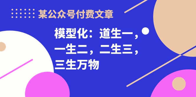某公众号付费文章《模型化：道生一，一生二，二生三，三生万物！》-网亿资源平台