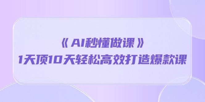 《AI秒 懂做课》1天顶10天轻松高效打造爆款课（13节课）-网亿资源平台