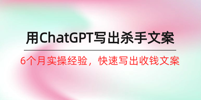 如何用ChatGPT-写出杀手文案，6个月实战经验，快速写出收钱文案（8节课）-网亿资源平台