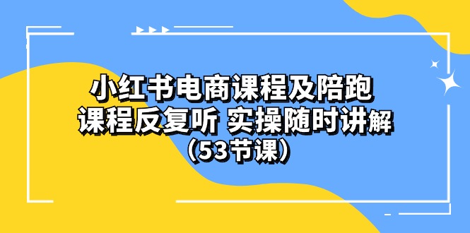 小红书电商课程陪跑课 课程反复听 实操随时讲解 （53节课）-网亿资源平台
