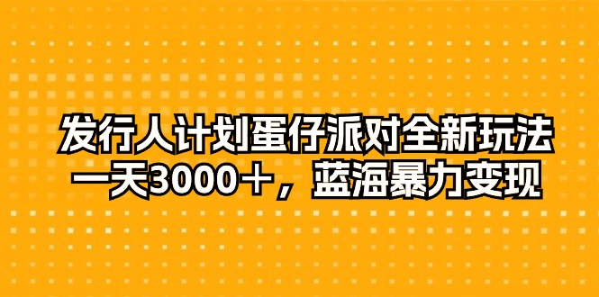 发行人计划蛋仔派对全新玩法，一天3000＋，蓝海暴力变现-网亿资源平台