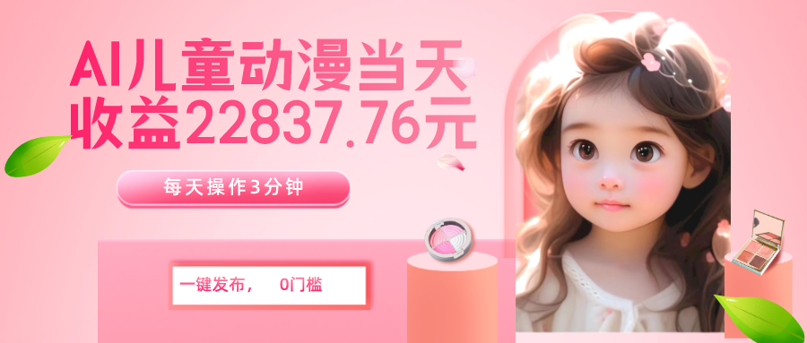 AI儿童动漫、当天收益22837.76元？每天仅需3分钟、无脑搬运、一键生成-网亿资源平台