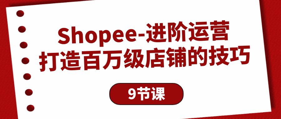Shopee-进阶运营：打造百万级店铺的技巧（9节课）-网亿资源平台