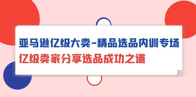亚马逊亿级大卖-精品选品内训专场，亿级卖家分享选品成功之道-网亿资源平台